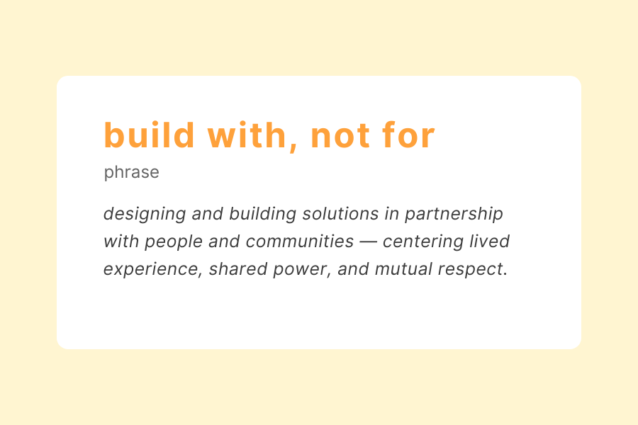 Definition card for the phrase 'build with, not for' on a soft yellow background. Text reads: 'build with, not for (phrase) – designing and building solutions in partnership with people and communities — centering lived experience, shared power, and mutual respect.