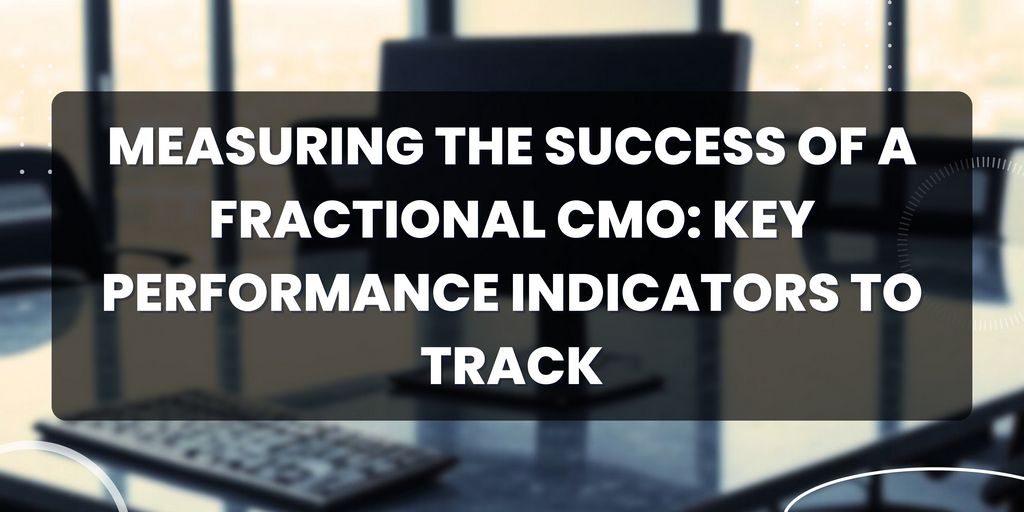 Measuring the Success of a Fractional CMO: Key Performance Indicators to Track